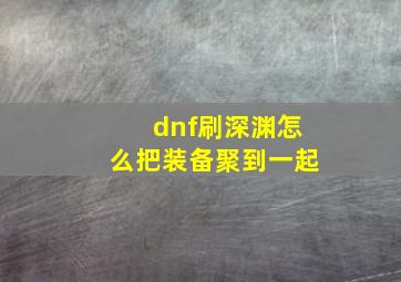 dnf刷深渊怎么把装备聚到一起