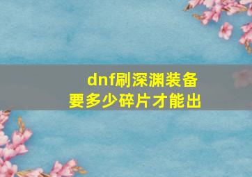 dnf刷深渊装备要多少碎片才能出