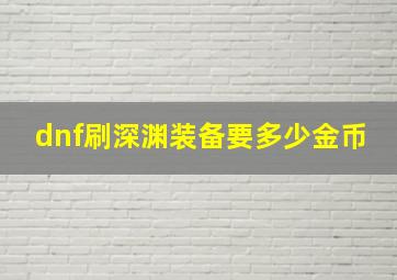 dnf刷深渊装备要多少金币