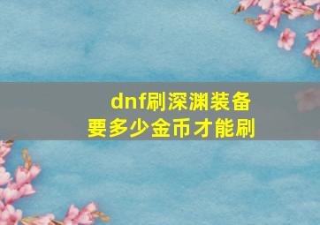 dnf刷深渊装备要多少金币才能刷