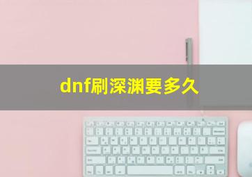 dnf刷深渊要多久