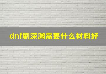 dnf刷深渊需要什么材料好