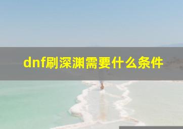 dnf刷深渊需要什么条件