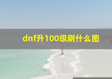 dnf升100级刷什么图