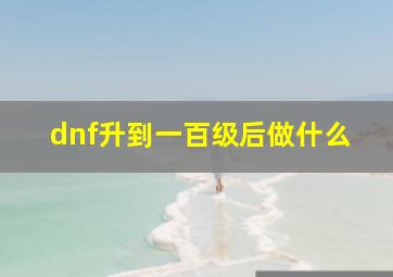 dnf升到一百级后做什么