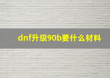 dnf升级90b要什么材料