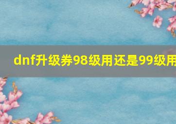 dnf升级券98级用还是99级用