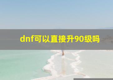 dnf可以直接升90级吗