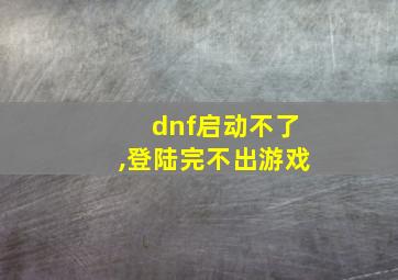 dnf启动不了,登陆完不出游戏