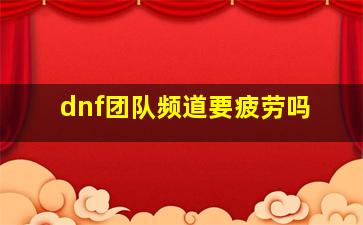 dnf团队频道要疲劳吗