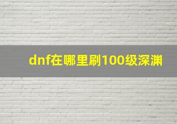 dnf在哪里刷100级深渊