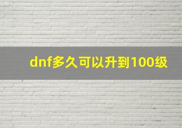 dnf多久可以升到100级