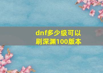 dnf多少级可以刷深渊100版本