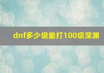 dnf多少级能打100级深渊