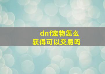 dnf宠物怎么获得可以交易吗