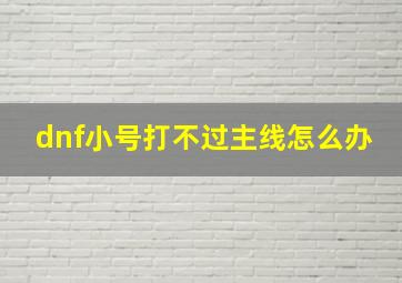 dnf小号打不过主线怎么办