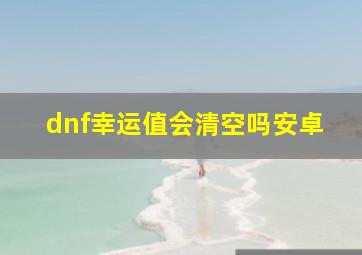 dnf幸运值会清空吗安卓