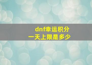 dnf幸运积分一天上限是多少