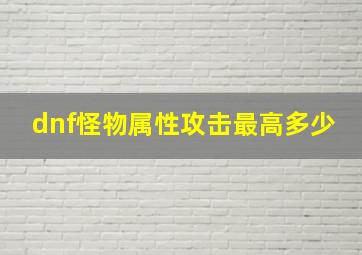 dnf怪物属性攻击最高多少