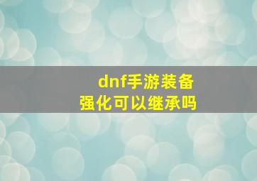 dnf手游装备强化可以继承吗