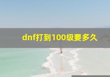 dnf打到100级要多久