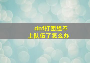 dnf打团组不上队伍了怎么办