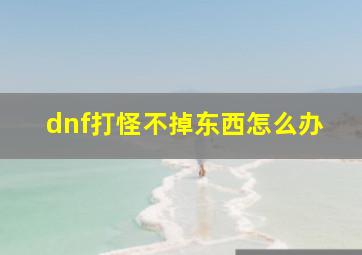 dnf打怪不掉东西怎么办