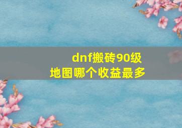 dnf搬砖90级地图哪个收益最多