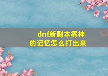 dnf新副本雾神的记忆怎么打出来