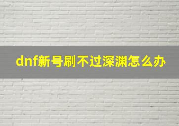 dnf新号刷不过深渊怎么办