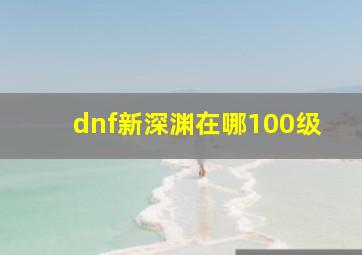 dnf新深渊在哪100级