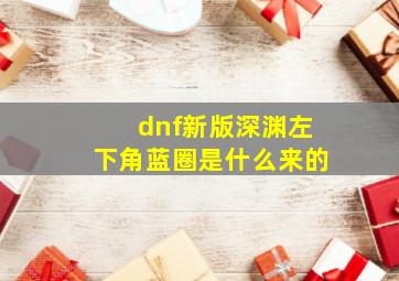 dnf新版深渊左下角蓝圈是什么来的