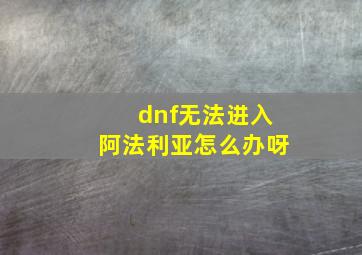 dnf无法进入阿法利亚怎么办呀