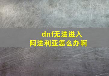 dnf无法进入阿法利亚怎么办啊