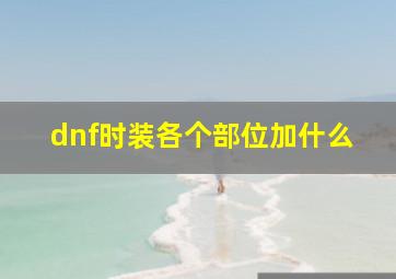 dnf时装各个部位加什么