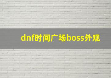 dnf时间广场boss外观