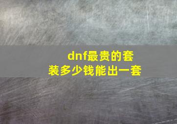 dnf最贵的套装多少钱能出一套