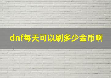 dnf每天可以刷多少金币啊