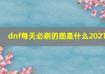 dnf每天必刷的图是什么2021