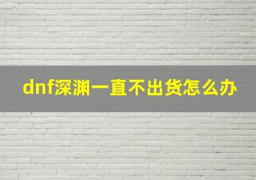 dnf深渊一直不出货怎么办