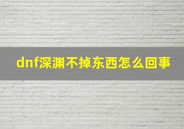 dnf深渊不掉东西怎么回事