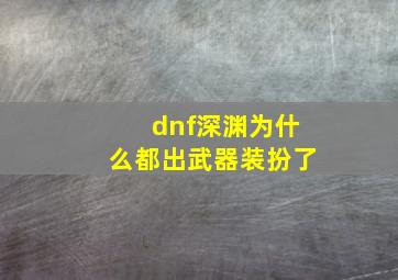 dnf深渊为什么都出武器装扮了