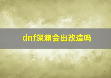 dnf深渊会出改造吗