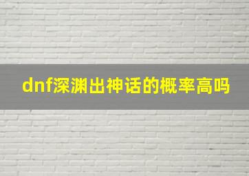 dnf深渊出神话的概率高吗