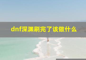 dnf深渊刷完了该做什么