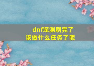 dnf深渊刷完了该做什么任务了呢