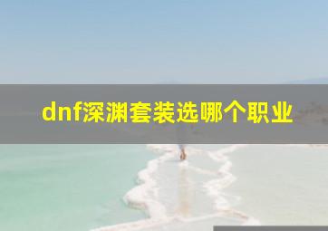 dnf深渊套装选哪个职业