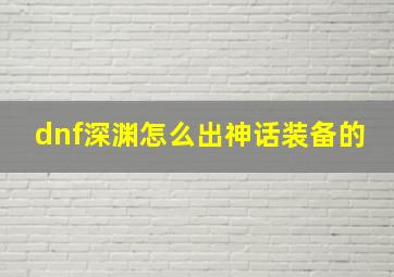 dnf深渊怎么出神话装备的