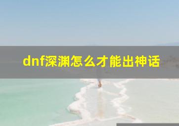 dnf深渊怎么才能出神话