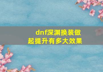 dnf深渊换装做起提升有多大效果